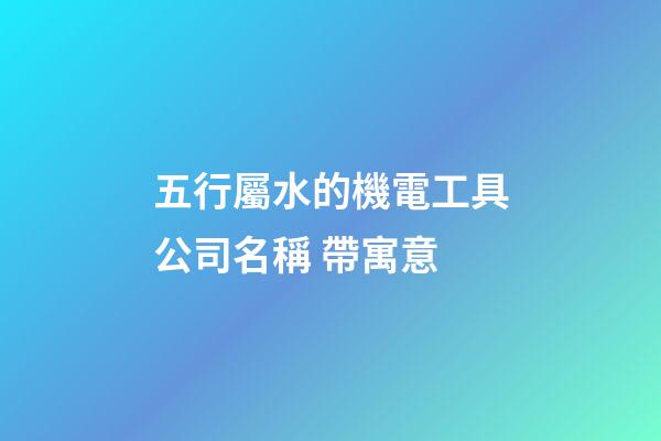 五行屬水的機電工具公司名稱 帶寓意-第1張-公司起名-玄機派